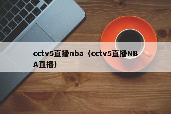 cctv5直播nba（cctv5直播NBA直播）