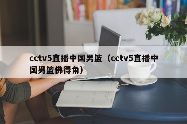 cctv5直播中国男篮（cctv5直播中国男篮佛得角）